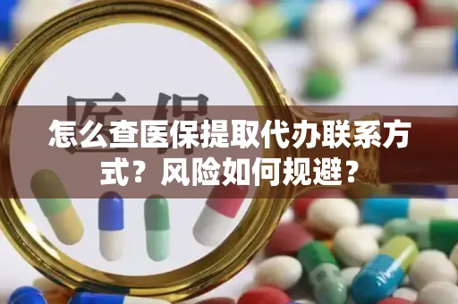 怎么查医保提取代办联系方式？风险如何规避？